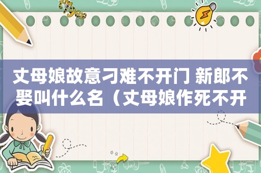 丈母娘故意刁難不開門 新郎不娶叫什么名（丈母娘作死不開門誰知新郎扭頭就走）
