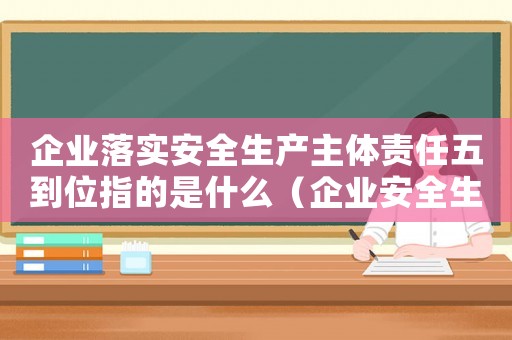 企業(yè)落實安全生產(chǎn)主體責(zé)任五到位指的是什么（企業(yè)安全生產(chǎn)主體責(zé)任五落實要求）