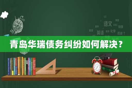 青島華瑞債務糾紛如何解決？