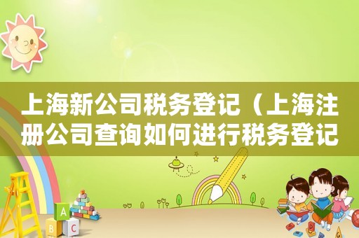 上海新公司稅務(wù)登記（上海注冊(cè)公司查詢(xún)?nèi)绾芜M(jìn)行稅務(wù)登記）