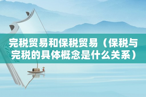 完稅貿(mào)易和保稅貿(mào)易（保稅與完稅的具體概念是什么關系）