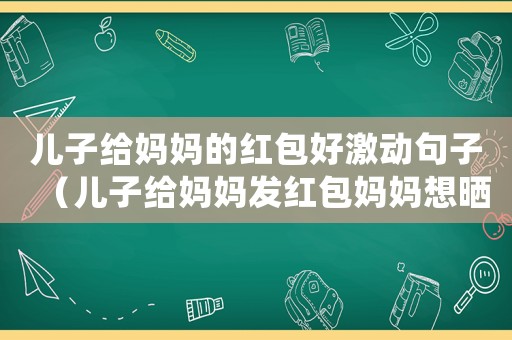 兒子給媽媽的紅包好激動(dòng)句子（兒子給媽媽發(fā)紅包媽媽想曬朋友圈咋說(shuō)）