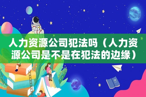 人力資源公司犯法嗎（人力資源公司是不是在犯法的邊緣）