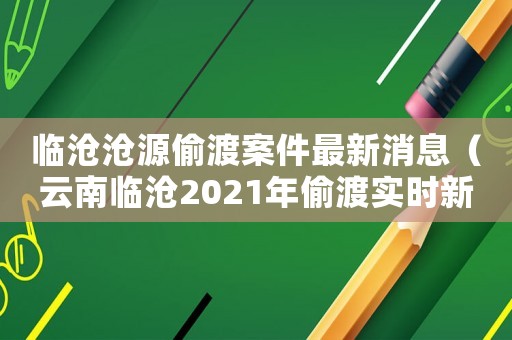 臨滄滄源偷渡案件最新消息（云南臨滄2021年偷渡實時新聞）