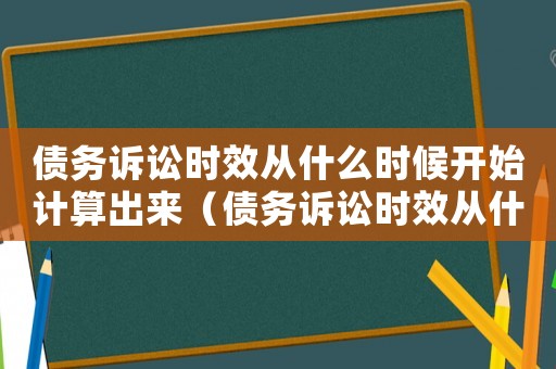 債務(wù)訴訟時(shí)效從什么時(shí)候開(kāi)始計(jì)算出來(lái)（債務(wù)訴訟時(shí)效從什么時(shí)候開(kāi)始計(jì)算）