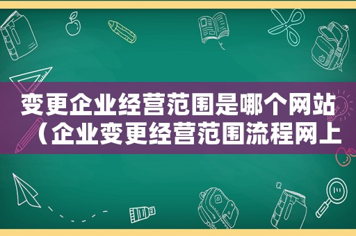 變更企業經營范圍是哪個網站（企業變更經營范圍流程網上怎么操作的）