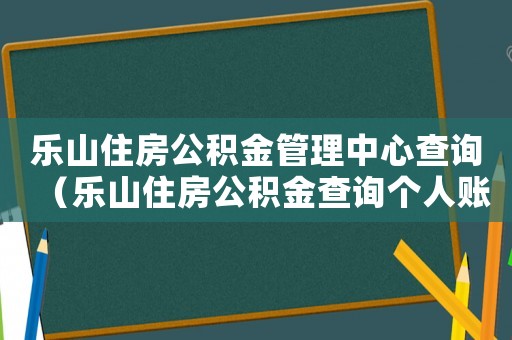 樂山住房公積金管理中心查詢（樂山住房公積金查詢個人賬戶查詢）