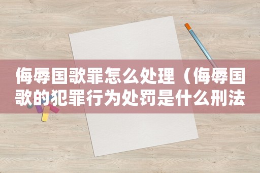 侮辱國歌罪怎么處理（侮辱國歌的犯罪行為處罰是什么刑法）