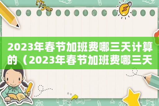 2023年春節(jié)加班費(fèi)哪三天計(jì)算的（2023年春節(jié)加班費(fèi)哪三天計(jì)算）
