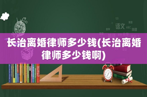 長治離婚律師多少錢(長治離婚律師多少錢啊)