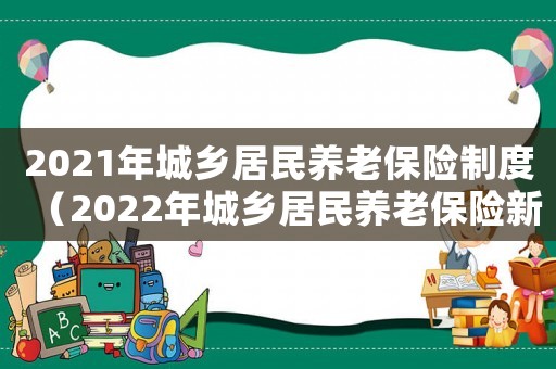 2021年城鄉居民養老保險制度（2022年城鄉居民養老保險新政策）