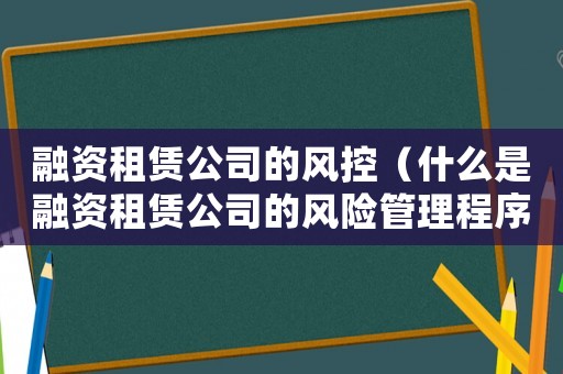 融資租賃公司的風(fēng)控（什么是融資租賃公司的風(fēng)險(xiǎn)管理程序）