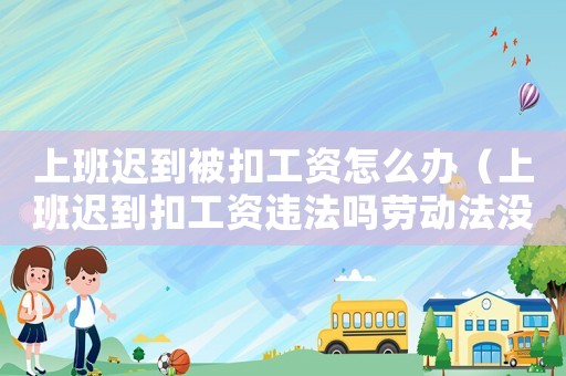 上班遲到被扣工資怎么辦（上班遲到扣工資違法嗎勞動法沒有規定）