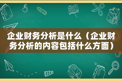 企業財務分析是什么（企業財務分析的內容包括什么方面）