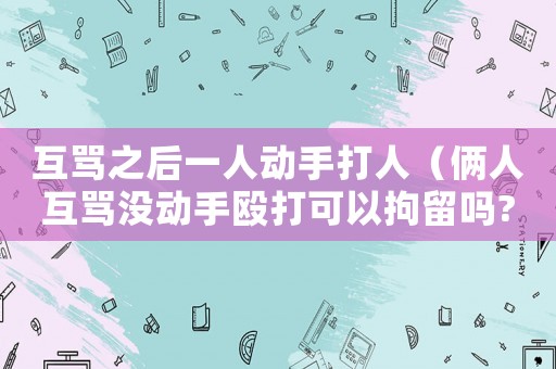 互罵之后一人動手打人（倆人互罵沒動手毆打可以拘留嗎?）