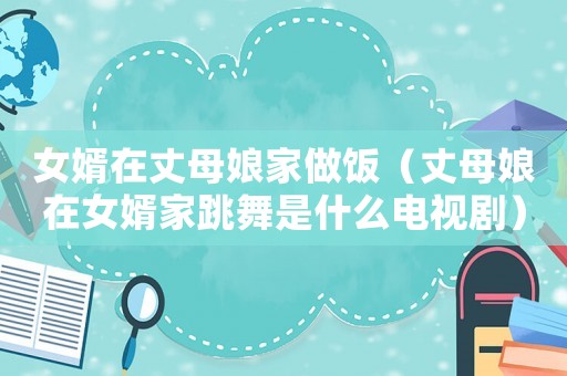 女婿在丈母娘家做飯（丈母娘在女婿家跳舞是什么電視劇）