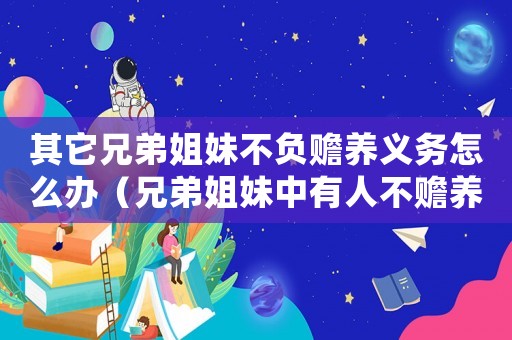 其它兄弟姐妹不負(fù)贍養(yǎng)義務(wù)怎么辦（兄弟姐妹中有人不贍養(yǎng)老人,如何起訴）