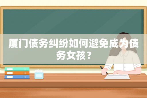 廈門債務糾紛如何避免成為債務女孩？