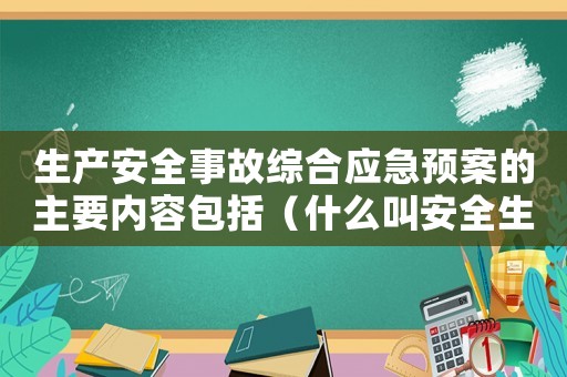 生產安全事故綜合應急預案的主要內容包括（什么叫安全生產事故綜合應急預案）