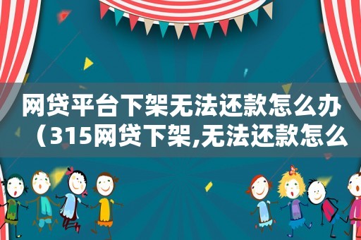 網貸平臺下架無法還款怎么辦（315網貸下架,無法還款怎么辦呢）