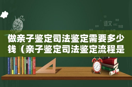 做親子鑒定司法鑒定需要多少錢（親子鑒定司法鑒定流程是怎樣的呢）