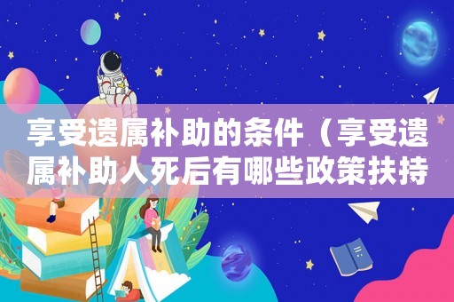 享受遺屬補助的條件（享受遺屬補助人死后有哪些政策扶持）