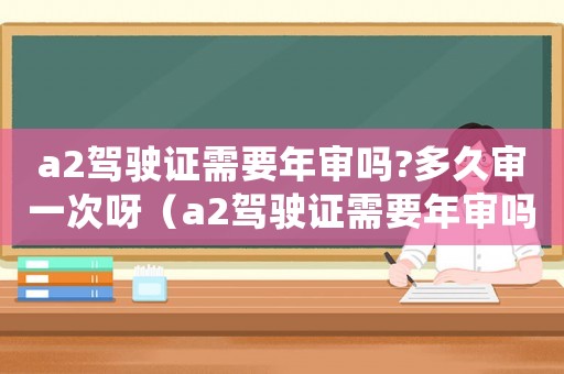 a2駕駛證需要年審嗎?多久審一次呀（a2駕駛證需要年審嗎?多久審一次）