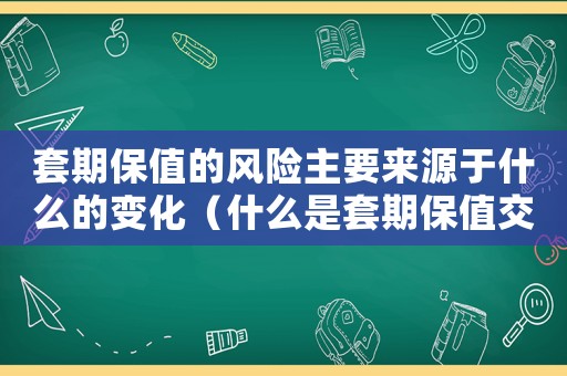 套期保值的風(fēng)險主要來源于什么的變化（什么是套期保值交易和套保風(fēng)險的關(guān)系）