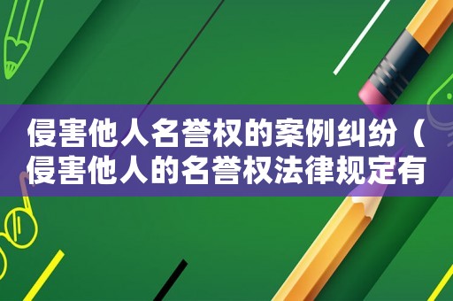 侵害他人名譽權的案例糾紛（侵害他人的名譽權法律規定有哪些）