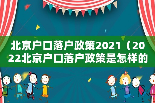 北京戶口落戶政策2021（2022北京戶口落戶政策是怎樣的呢）