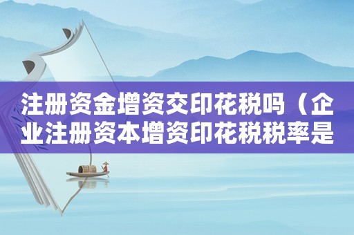 注冊資金增資交印花稅嗎（企業(yè)注冊資本增資印花稅稅率是多少錢）