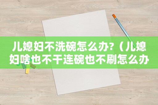 兒媳婦不洗碗怎么辦?（兒媳婦啥也不干連碗也不刷怎么辦）