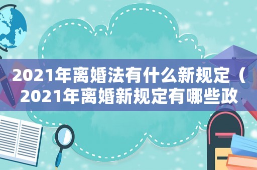 2021年離婚法有什么新規(guī)定（2021年離婚新規(guī)定有哪些政策）