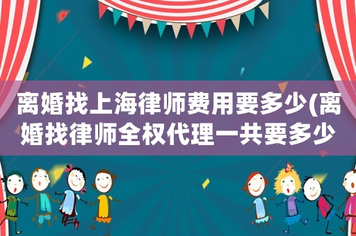 離婚找上海律師費用要多少(離婚找律師全權代理一共要多少錢)
