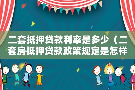 二套抵押貸款利率是多少（二套房抵押貸款政策規定是怎樣的呢）