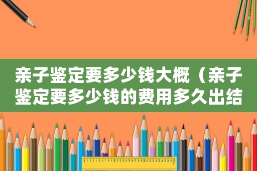 親子鑒定要多少錢大概（親子鑒定要多少錢的費用多久出結果）