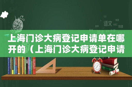 上海門診大病登記申請單在哪開的（上海門診大病登記申請單在哪開?）