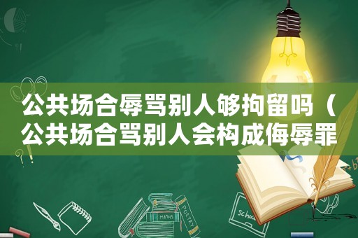 公共場合辱罵別人夠拘留嗎（公共場合罵別人會構(gòu)成侮辱罪嗎?）