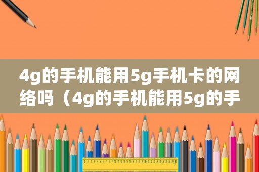 4g的手機(jī)能用5g手機(jī)卡的網(wǎng)絡(luò)嗎（4g的手機(jī)能用5g的手機(jī)卡嗎?）