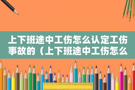 上下班途中工傷怎么認(rèn)定工傷事故的（上下班途中工傷怎么認(rèn)定工傷事故）