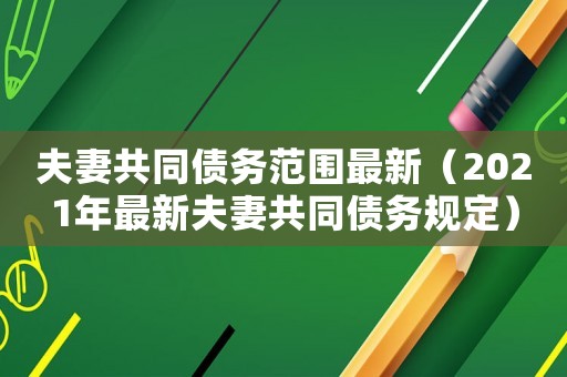 夫妻共同債務范圍最新（2021年最新夫妻共同債務規定）