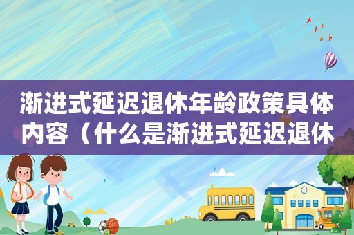 漸進式延遲退休年齡政策具體內容（什么是漸進式延遲退休年齡政策的內容）