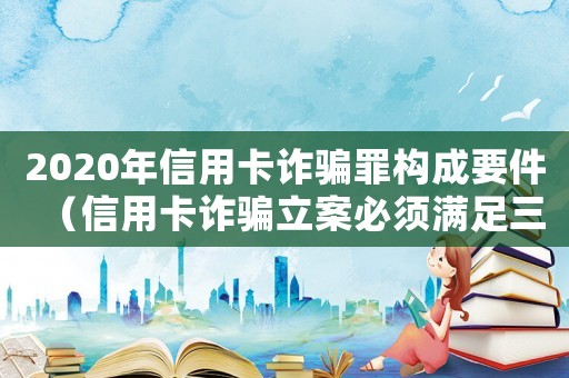 2020年信用卡詐騙罪構成要件（信用卡詐騙立案必須滿足三個條件）
