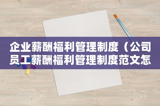企業薪酬福利管理制度（公司員工薪酬福利管理制度范文怎么寫）