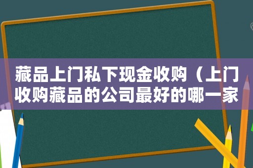 藏品上門私下現金收購（上門收購藏品的公司最好的哪一家）