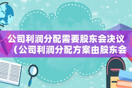公司利潤(rùn)分配需要股東會(huì)決議（公司利潤(rùn)分配方案由股東會(huì)決議簽訂）