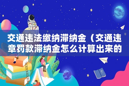 交通違法繳納滯納金（交通違章罰款滯納金怎么計算出來的）