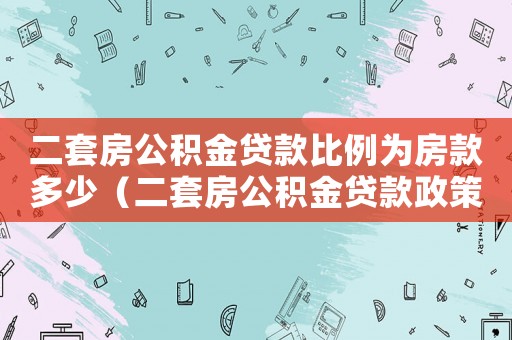 二套房公積金貸款比例為房款多少（二套房公積金貸款政策有哪些條件）