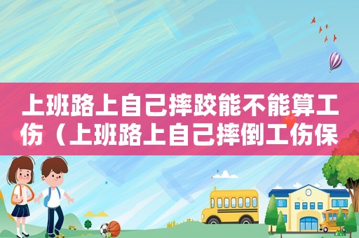 上班路上自己摔跤能不能算工傷（上班路上自己摔倒工傷保險能報么）