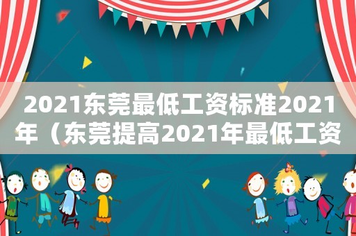 2021東莞最低工資標準2021年（東莞提高2021年最低工資標準）